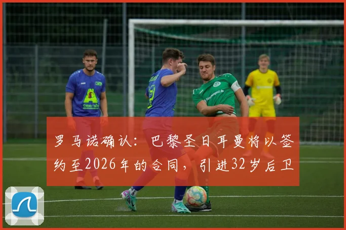 罗马诺确认：巴黎圣日耳曼将以签约至2026年的合同，引进32岁后卫迪涅，转会费与年薪深度解析
