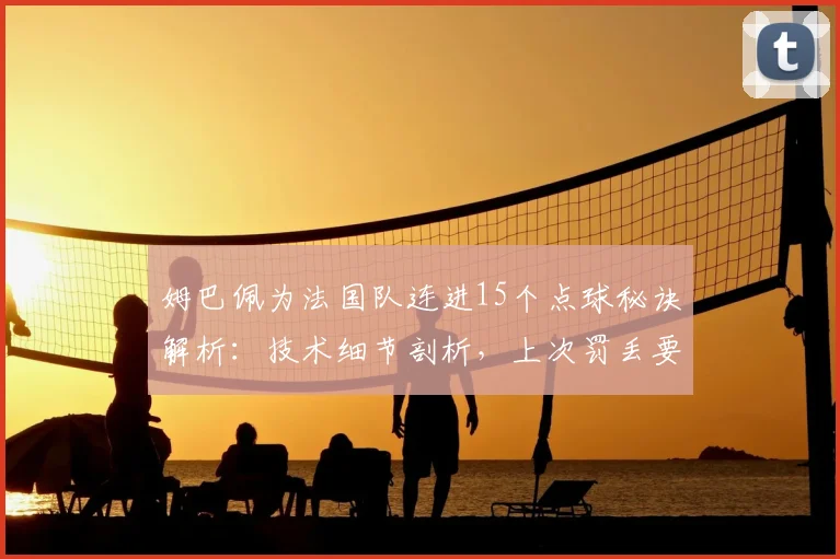 姆巴佩为法国队连进15个点球秘诀解析：技术细节剖析，上次罚丢要追溯到2026欧洲杯