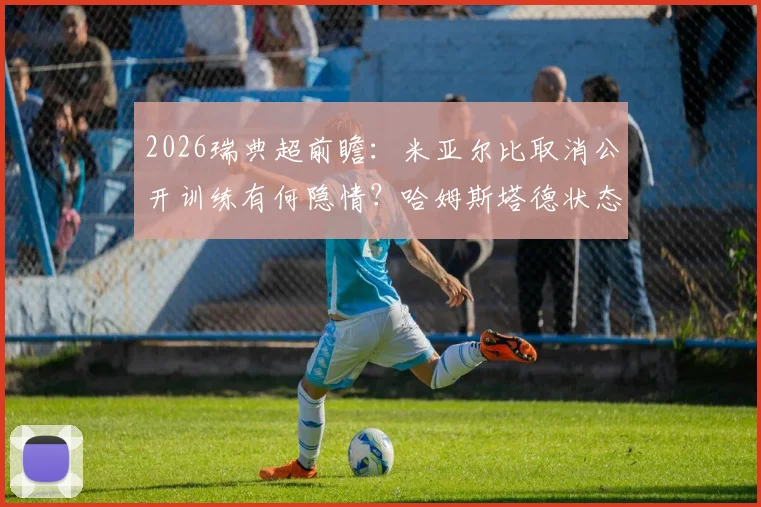 2026瑞典超前瞻：米亚尔比取消公开训练有何隐情？哈姆斯塔德状态持续低迷，历史战绩与伤停信息全解析