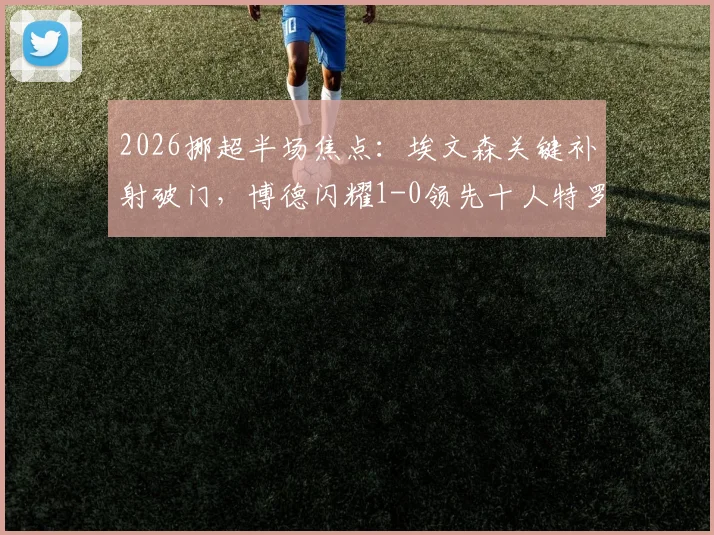2026挪超半场焦点：埃文森关键补射破门，博德闪耀1-0领先十人特罗姆瑟，附全场数据深度解析