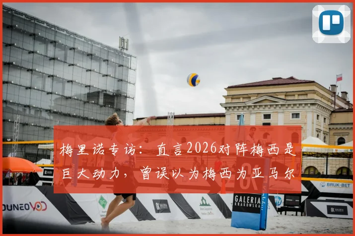 梅里诺专访：直言2026对阵梅西是巨大动力，曾误以为梅西为亚马尔洗澡视频是AI合成，揭秘巴萨更衣室真实氛围