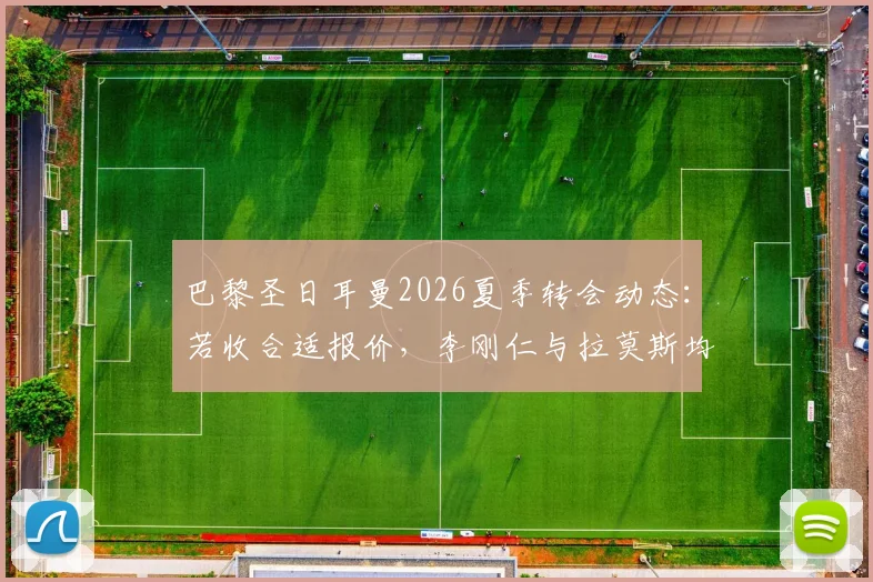 巴黎圣日耳曼2026夏季转会动态：若收合适报价，李刚仁与拉莫斯均可能离队
