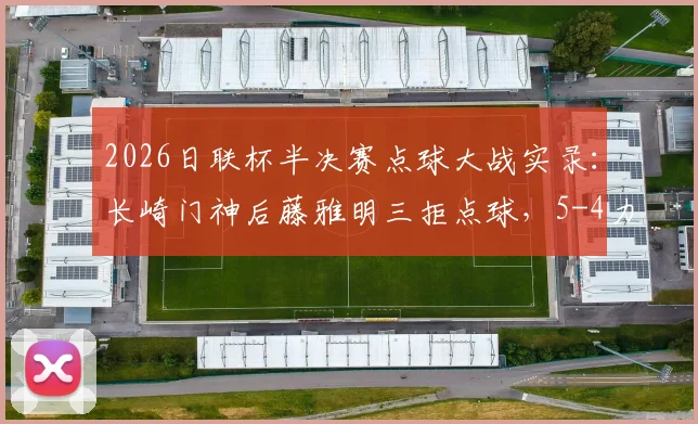 2026日联杯半决赛点球大战实录：长崎门神后藤雅明三拒点球，5-4力克神户胜利船晋级决赛