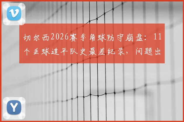 切尔西2026赛季角球防守崩盘：11个丢球追平队史最差纪录，问题出在哪？如何改进？