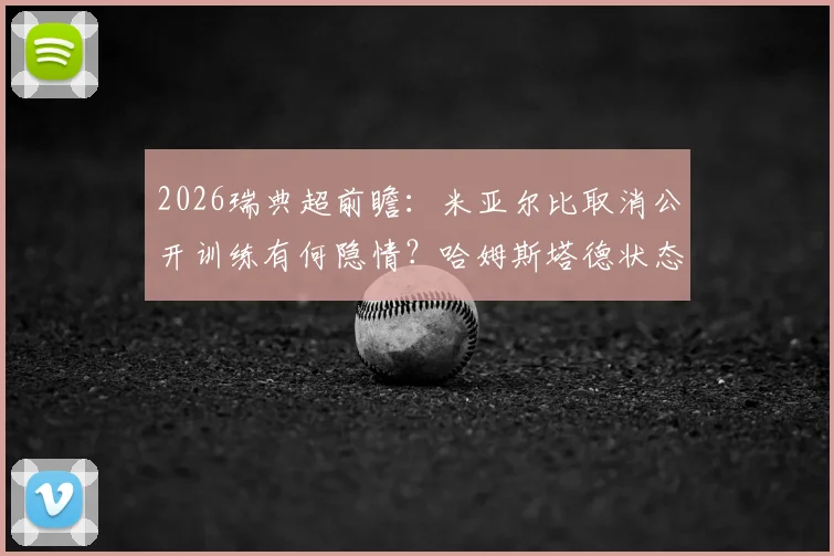 2026瑞典超前瞻：米亚尔比取消公开训练有何隐情？哈姆斯塔德状态持续低迷，历史战绩与伤停信息全解析
