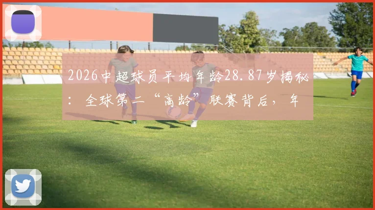 2026中超球员平均年龄28.87岁揭秘：全球第二“高龄”联赛背后，年轻球员出路在哪？