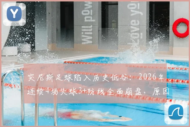 突尼斯足球陷入历史低谷：2026年连续4场失球3+防线全面崩盘，原因分析与未来展望