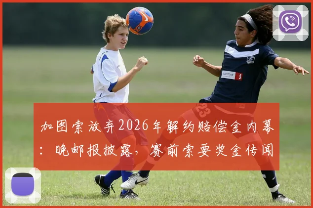 加图索放弃2026年解约赔偿金内幕：晚邮报披露，赛前索要奖金传闻被本人否认
