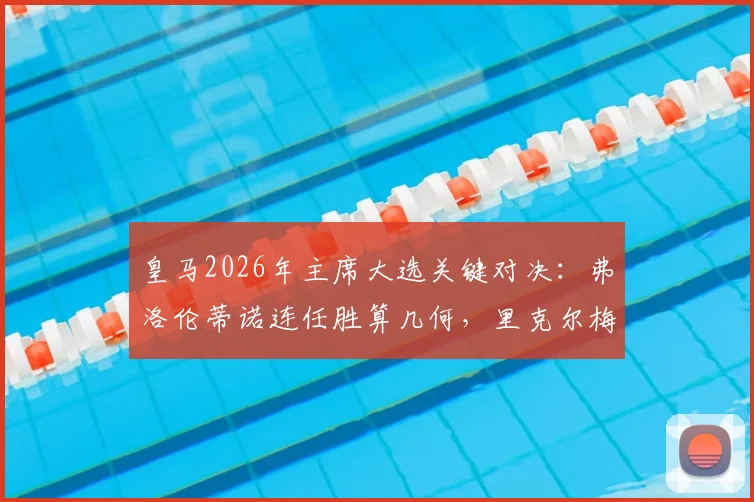 皇马2026年主席大选关键对决：弗洛伦蒂诺连任胜算几何，里克尔梅能否创造历史？