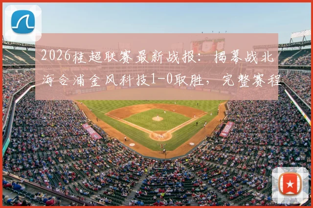 2026桂超联赛最新战报:揭幕战北海合浦金风科技1-0取胜,完整赛程与球队实力前瞻