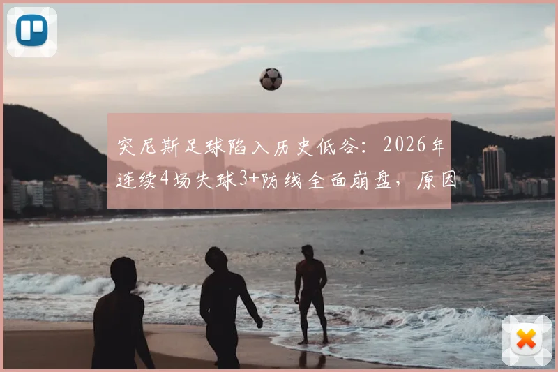 突尼斯足球陷入历史低谷：2026年连续4场失球3+防线全面崩盘，原因分析与未来展望