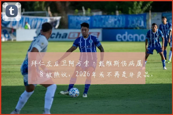 拜仁左后卫阿方索·戴维斯伤病属性被热议，2026年或不再是非卖品，潜在替代者分析与转会前景解读