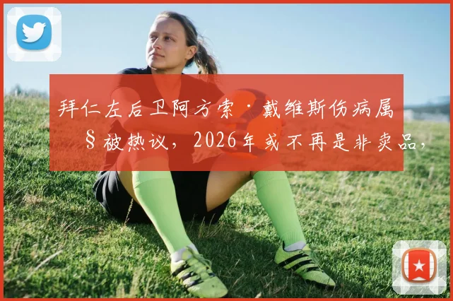 拜仁左后卫阿方索·戴维斯伤病属性被热议，2026年或不再是非卖品，潜在替代者分析与转会前景解读