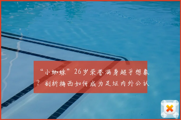 “小蜘蛛”26岁荣誉满身超乎想象？剖析梅西如何成为足坛内外公认的楷模