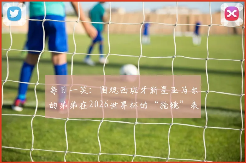 每日一笑:围观西班牙新星亚马尔的弟弟在2026世界杯的“抢镜”表现,盘点球星家属看台趣事集锦
