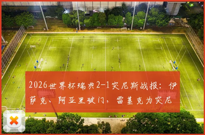 2026世界杯瑞典2-1突尼斯战报：伊萨克、阿亚里破门，雷基克为突尼斯扳回一城，半场技术统计一览