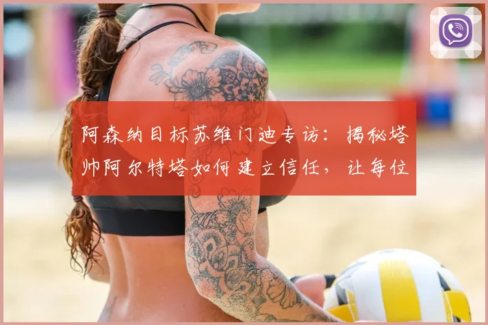 阿森纳目标苏维门迪专访:揭秘塔帅阿尔特塔如何建立信任,让每位球员在困境中都被重视的核心方法