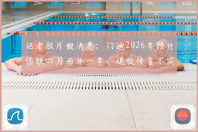 记者驳斥假消息:门迪2026年预计伤缺四月而非一年,退役传言不实