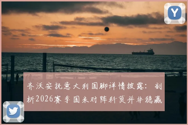 齐沃安抚意大利国脚详情披露：剖析2026赛季国米对阵科莫并非稳赢，赛后战术与备战深度解析