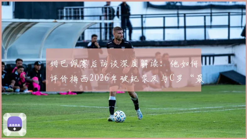 姆巴佩赛后访谈深度解读：他如何评价梅西2026年破纪录及与C罗“最好球员”历史地位之争