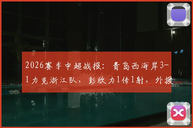2026赛季中超战报：青岛西海岸3-1力克浙江队，彭欣力1传1射，外援内尔松独中两元精彩回顾