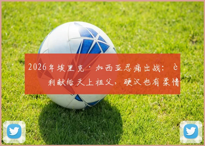 2026年埃里克·加西亚忍痛出战：胜利献给天上祖父，硬汉也有柔情时，家庭变故后球员如何调整状态？