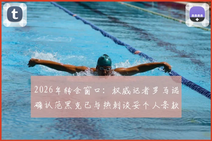 2026年转会窗口：权威记者罗马诺确认范黑克已与热刺谈妥个人条款，交易进入关键推进阶段