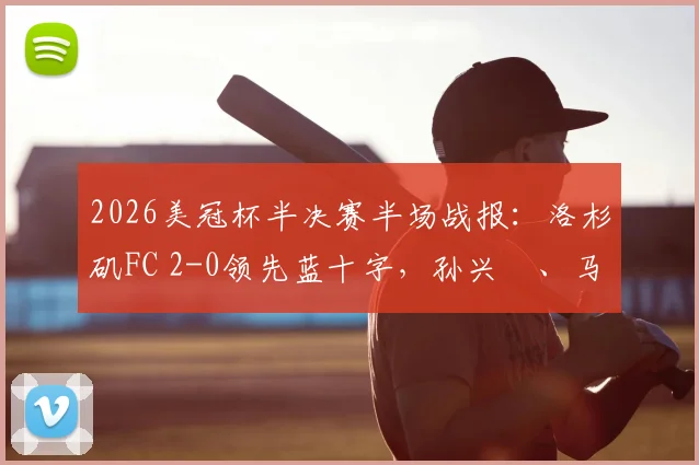 2026美冠杯半决赛半场战报：洛杉矶FC 2-0领先蓝十字，孙兴慜、马丁内斯关键进球视频集锦与战术分析