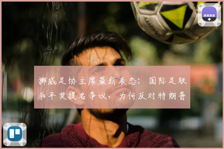 挪威足协主席最新表态：国际足联和平奖提名争议，为何反对特朗普成体育界焦点？