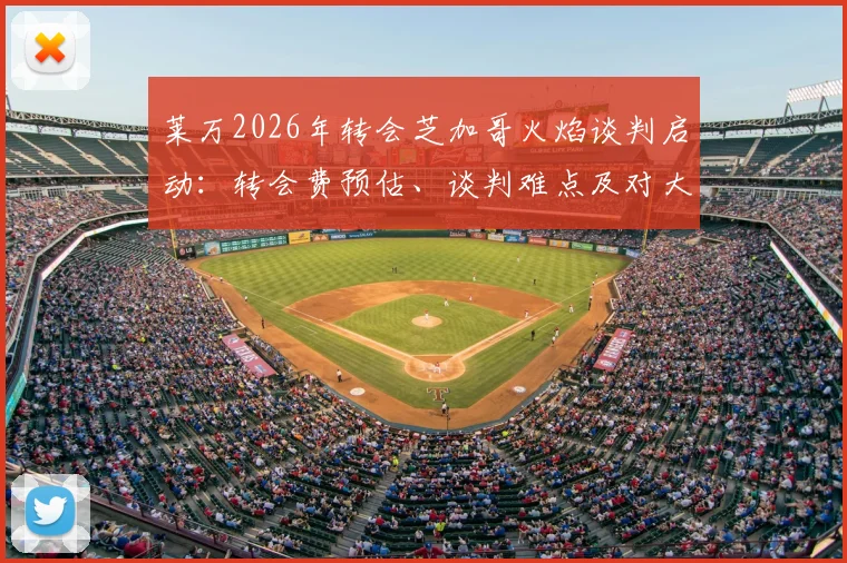 莱万2026年转会芝加哥火焰谈判启动：转会费预估、谈判难点及对大联盟格局影响分析