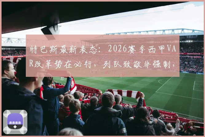 特巴斯最新表态：2026赛季西甲VAR改革势在必行，列队致敬非强制，解读巴萨夺冠前景