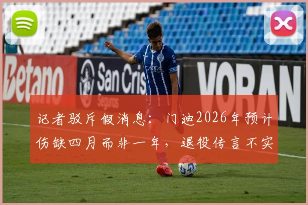 记者驳斥假消息：门迪2026年预计伤缺四月而非一年，退役传言不实