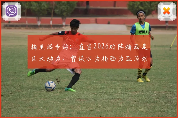 梅里诺专访：直言2026对阵梅西是巨大动力，曾误以为梅西为亚马尔洗澡视频是AI合成，揭秘巴萨更衣室真实氛围