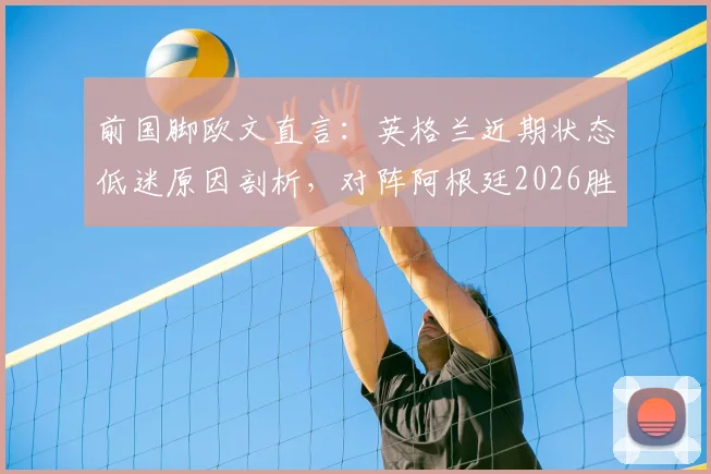 前国脚欧文直言：英格兰近期状态低迷原因剖析，对阵阿根廷2026胜算几何？信心源自何处