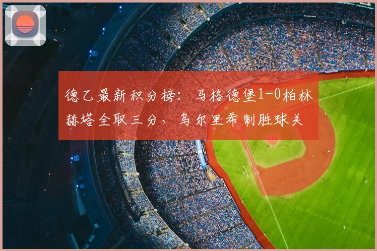 德乙最新积分榜：马格德堡1-0柏林赫塔全取三分，乌尔里希制胜球关键回顾，附全场录像分析