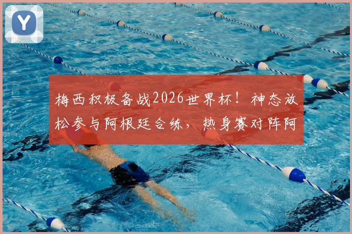 梅西积极备战2026世界杯！神态放松参与阿根廷合练，热身赛对阵阿尔及利亚看点前瞻