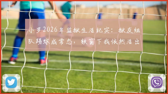 小罗2026年监狱生活纪实：狱友组队踢球成常态，铁窗下我依然活出自我风采