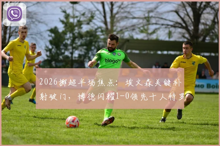 2026挪超半场焦点:埃文森关键补射破门,博德闪耀1-0领先十人特罗姆瑟,附全场数据深度解析