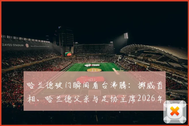哈兰德破门瞬间看台沸腾：挪威首相、哈兰德父亲与足协主席2026年同框欢呼珍贵画面解读