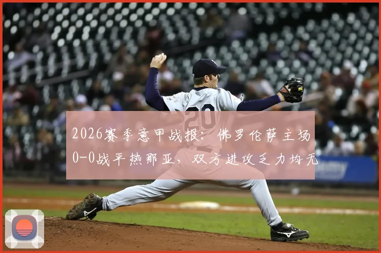 2026赛季意甲战报：佛罗伦萨主场0-0战平热那亚，双方进攻乏力均无建树