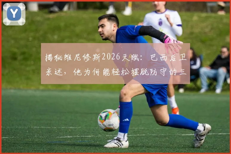 揭秘维尼修斯2026天赋：巴西后卫亲述，他为何能轻松摆脱防守的三大技术要点
