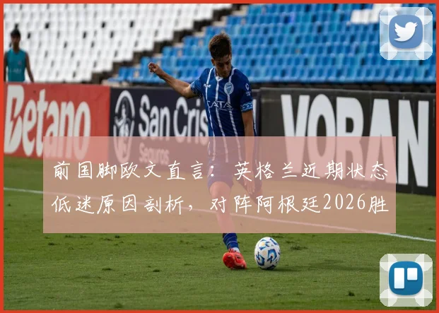 前国脚欧文直言：英格兰近期状态低迷原因剖析，对阵阿根廷2026胜算几何？信心源自何处