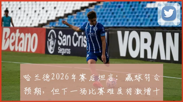 哈兰德2026年赛后坦言：赢球符合预期，但下一场比赛难度将激增十倍