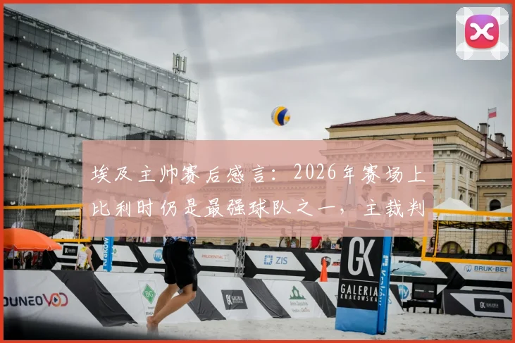 埃及主帅赛后感言：2026年赛场上比利时仍是最强球队之一，主裁判点球漏判引争议回顾