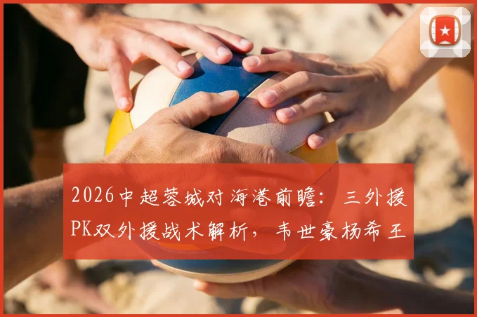 2026中超蓉城对海港前瞻：三外援PK双外援战术解析，韦世豪杨希王子铭首发阵容点评