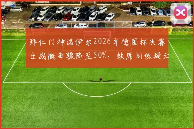 拜仁门神诺伊尔2026年德国杯决赛出战概率骤降至50%,缺席训练疑云与替代者人选分析