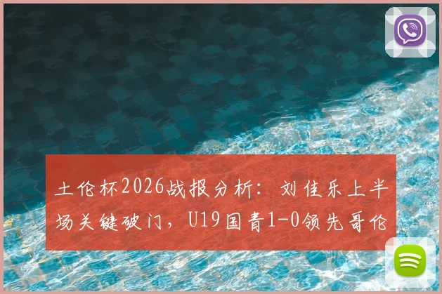 土伦杯2026战报分析：刘佳乐上半场关键破门，U19国青1-0领先哥伦比亚U19，附完整赛程及球员名单解读
