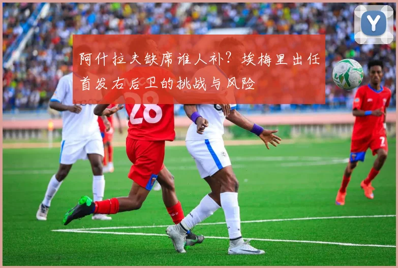 阿什拉夫缺席谁人补？埃梅里出任首发右后卫的挑战与风险