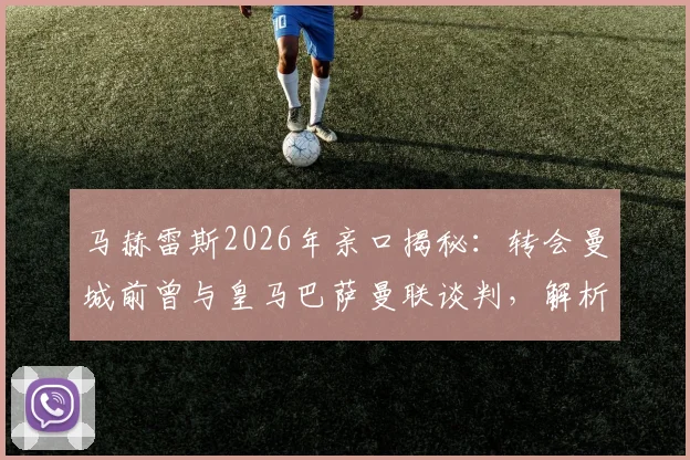 马赫雷斯2026年亲口揭秘:转会曼城前曾与皇马巴萨曼联谈判,解析莱斯特城当年过高要价背后的转会细节