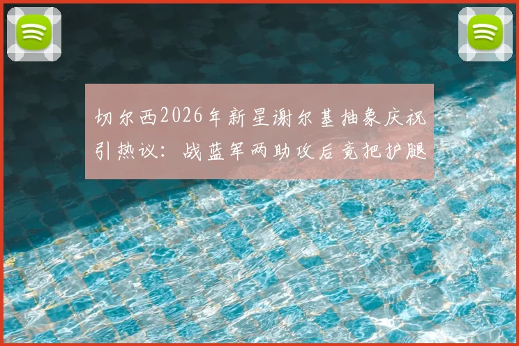 切尔西2026年新星谢尔基抽象庆祝引热议：战蓝军两助攻后竟把护腿板塞裤裆，这操作你看懂了吗？